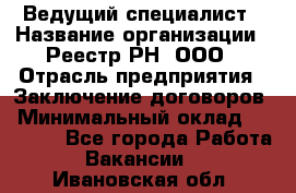 Ведущий специалист › Название организации ­ Реестр-РН, ООО › Отрасль предприятия ­ Заключение договоров › Минимальный оклад ­ 20 000 - Все города Работа » Вакансии   . Ивановская обл.